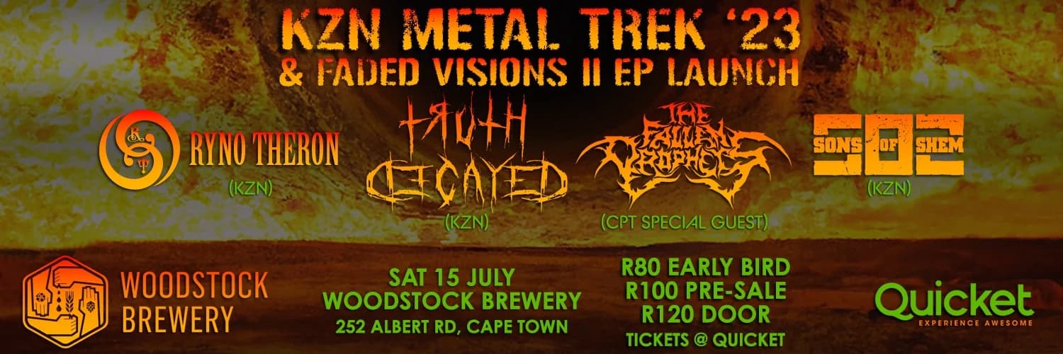 **KZN Metal Trek '23 & Truth Decayed 'Faded Visions II' EP Launch LIVE at Woodstock Brewery**

Prepare for an explosive night of metal as the KZN Metal Trek '23 and Truth Decayed 'Faded Visions II' EP launch comes to Woodstock Brewery on Saturday, 15th July 2023. Get ready to witness a lineup of electrifying performances by some of the best metal bands in KwaZulu-Natal and Cape Town. 

**Event Details:**
Date: 15th July 2023
Time:
- Doors Open: 18:00
- 7:00 PM: Ryno Theron
- 8:00 PM: Sons Of Shem
- 9:00 PM: Truth Decayed
- 10:00 PM: The Fallen Prophets
Venue: Woodstock Brewery, 252 Albert Rd, Woodstock, Cape Town, 7915

**About the Event:**
The KZN Metal Trek '23 is making its way to Cape Town, and Woodstock Brewery will be the stage for a night of shredding riffs and blistering performances. Prepare for an unforgettable evening as KZN Thrashers Truth Decayed, KZN Rock-Rap Groovers Sons Of Shem, and KZN Guitar Shredder Ryno Theron take the stage. Joining them as a special guest from Cape Town will be The Fallen Prophets. This event will also serve as the EP launch for Truth Decayed's new release, 'Faded Visions II'. 

Get ready to immerse yourself in a night of blazing metal, camaraderie, and epic performances. In addition to the incredible music, there will be a wide selection of great merchandise available for purchase.

**Ticket Information:**
- Early Bird: R80
- Pre Sale: R100
- Door: R120

Secure your tickets now to ensure your spot at this highly anticipated metal event. The doors will open at 18:00, so arrive early to soak in the atmosphere and grab the best spot in the venue. Please note that this event is strictly for attendees aged 18 and above.

Don't miss out on the KZN Metal Trek '23 & Truth Decayed 'Faded Visions II' EP launch LIVE at Woodstock Brewery. It's a night of metal music that will leave you exhilarated and craving for more. Get your tickets today and prepare for a headbanging experience like no other!